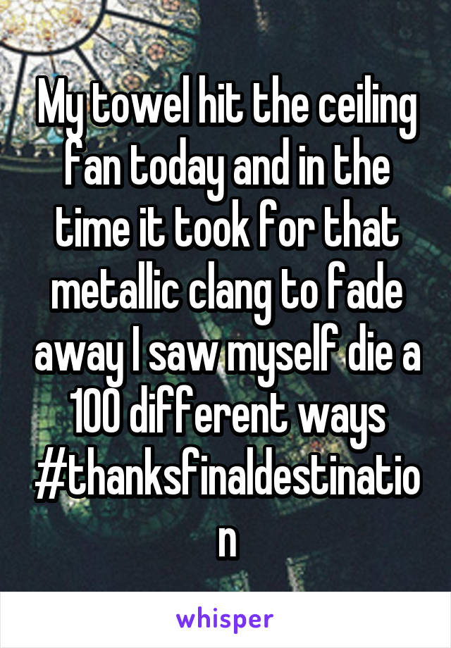 My towel hit the ceiling fan today and in the time it took for that metallic clang to fade away I saw myself die a 100 different ways
#thanksfinaldestination