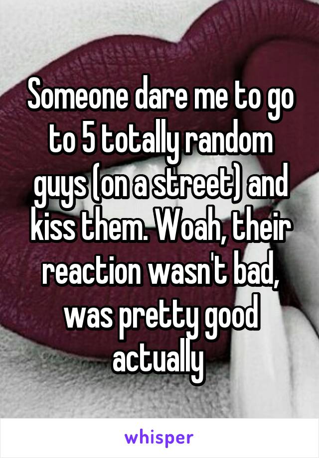 Someone dare me to go to 5 totally random guys (on a street) and kiss them. Woah, their reaction wasn't bad, was pretty good actually 