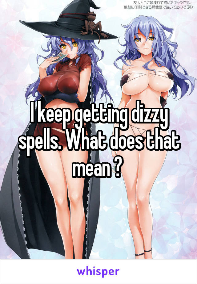 I keep getting dizzy spells. What does that mean ? 