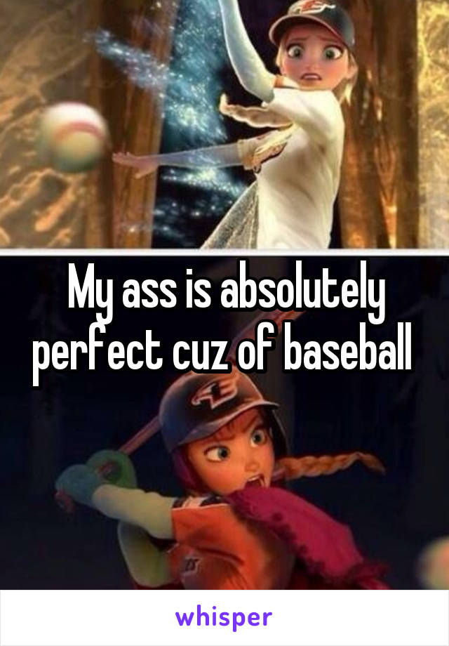 My ass is absolutely perfect cuz of baseball 