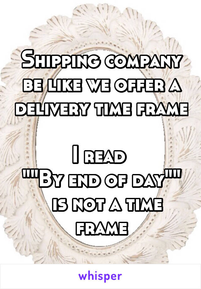 Shipping company be like we offer a delivery time frame  
 I read  
""By end of day""   is not a time frame