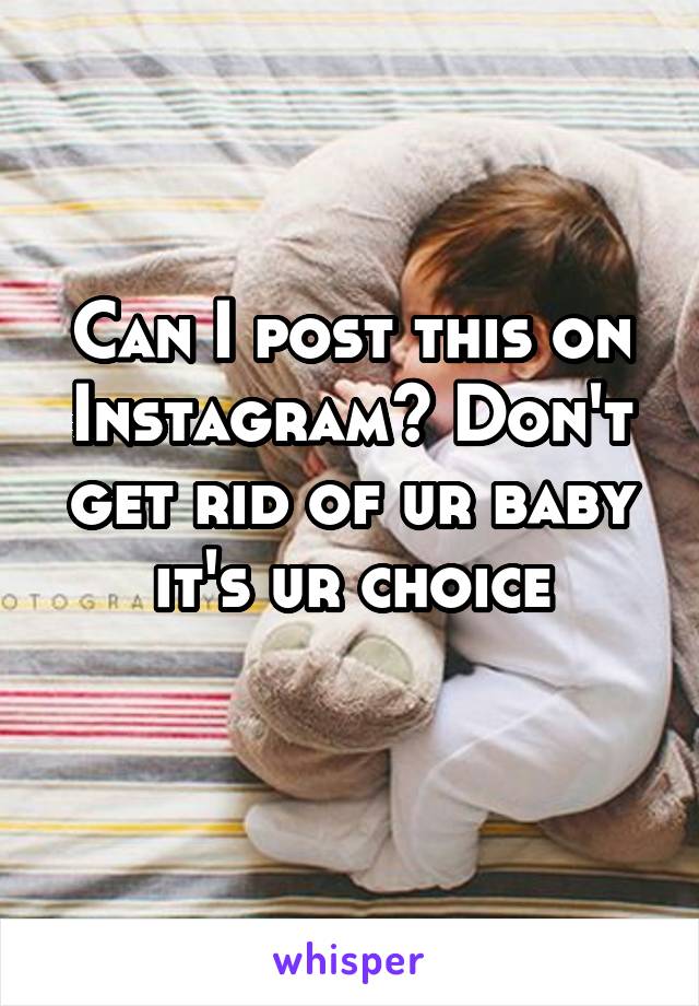 Can I post this on Instagram? Don't get rid of ur baby it's ur choice
