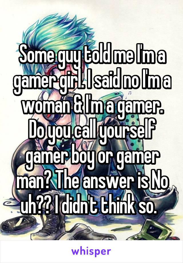 Some guy told me I'm a gamer girl. I said no I'm a woman & I'm a gamer. Do you call yourself gamer boy or gamer man? The answer is No uh?? I didn't think so.  