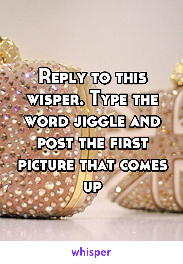 Reply to this wisper. Type the word jiggle and post the first picture that comes up