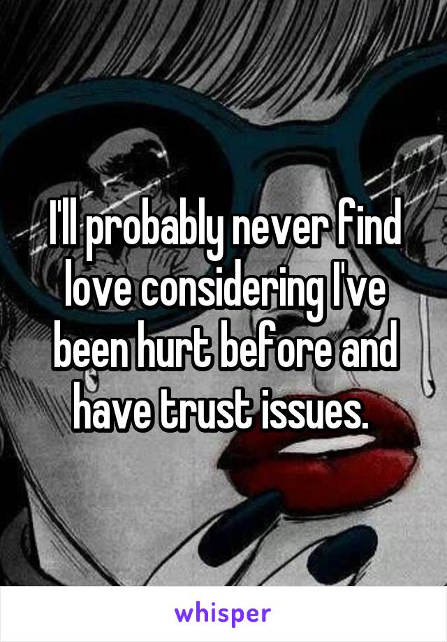 I'll probably never find love considering I've been hurt before and have trust issues. 