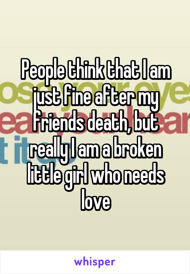 People think that I am just fine after my friends death, but really I am a broken little girl who needs love