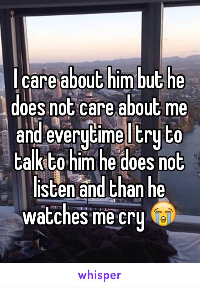 I care about him but he does not care about me and everytime I try to talk to him he does not listen and than he watches me cry 😭