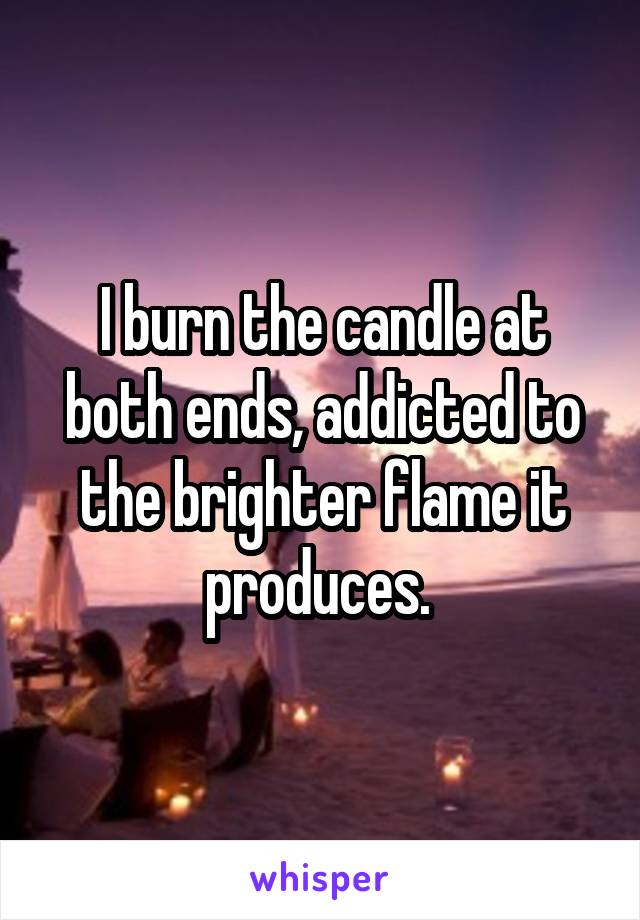 I burn the candle at both ends, addicted to the brighter flame it produces. 