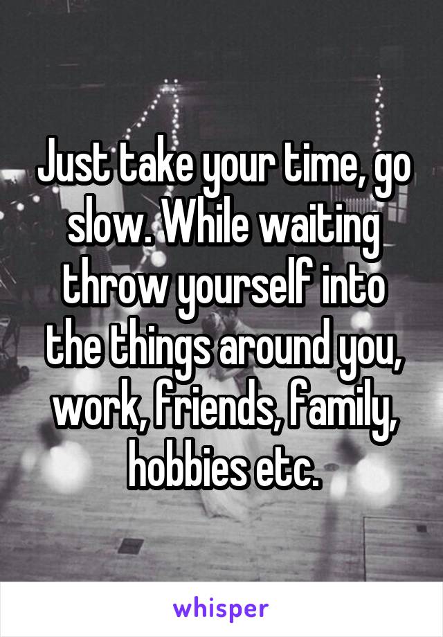 Just take your time, go slow. While waiting throw yourself into the things around you, work, friends, family, hobbies etc.