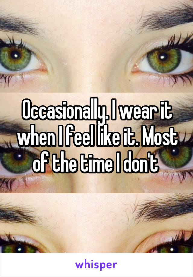 Occasionally. I wear it when I feel like it. Most of the time I don't 