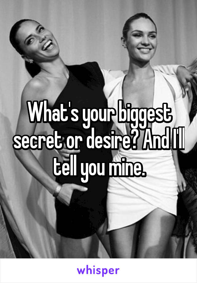 What's your biggest secret or desire? And I'll tell you mine.