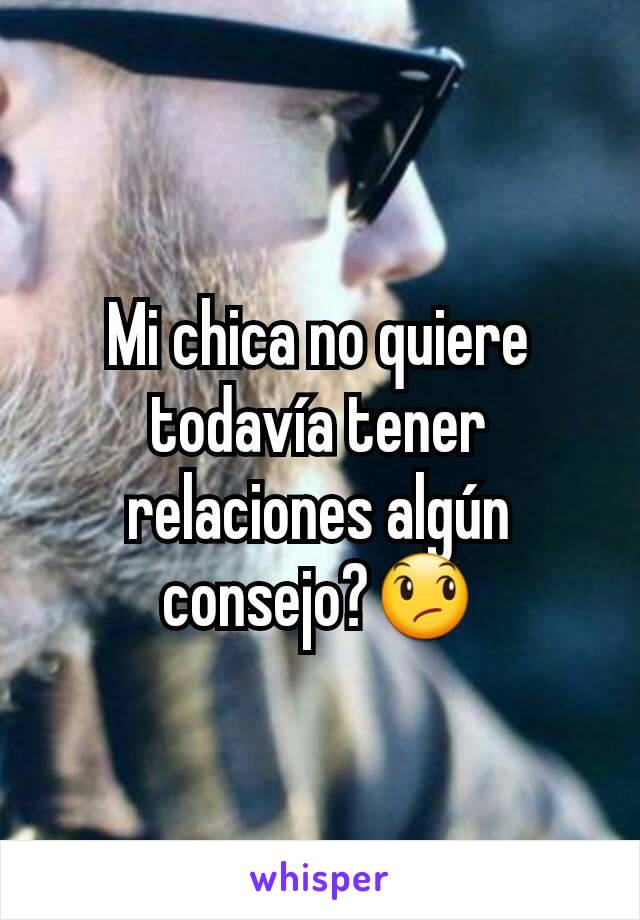 Mi chica no quiere todavía tener relaciones algún consejo?😞