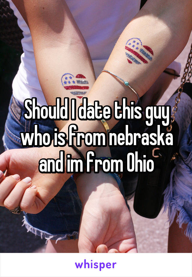 Should I date this guy who is from nebraska and im from Ohio