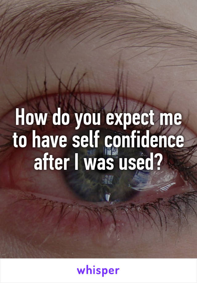 How do you expect me to have self confidence after I was used?