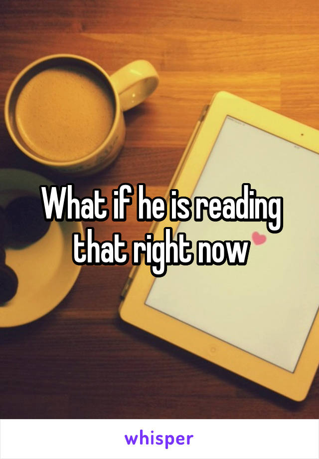 What if he is reading that right now