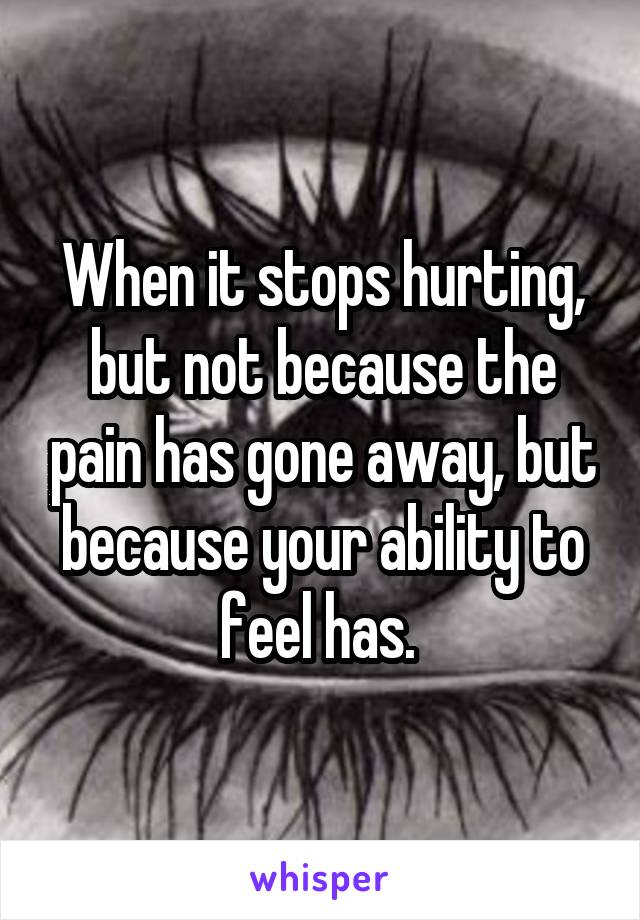 When it stops hurting, but not because the pain has gone away, but because your ability to feel has. 