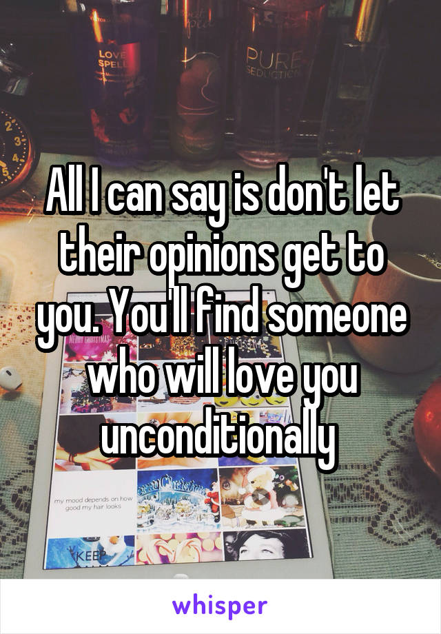 All I can say is don't let their opinions get to you. You'll find someone who will love you unconditionally 