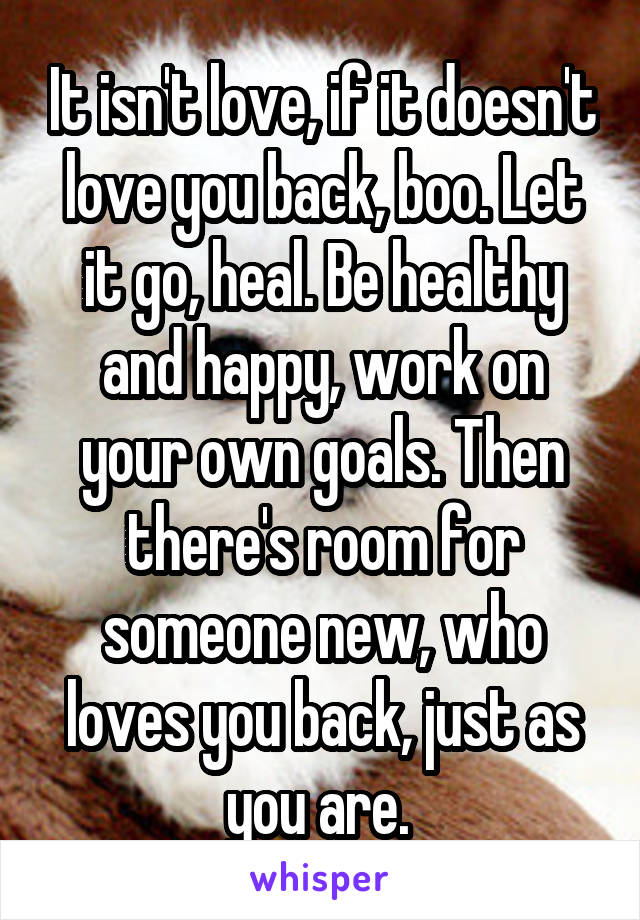 It isn't love, if it doesn't love you back, boo. Let it go, heal. Be healthy and happy, work on your own goals. Then there's room for someone new, who loves you back, just as you are. 