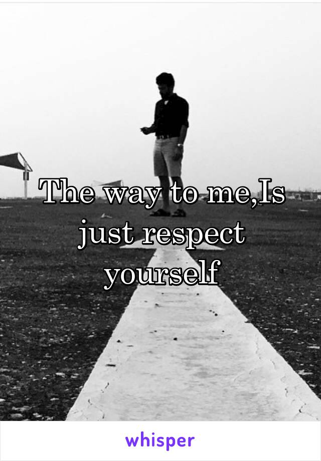 The way to me,Is just respect yourself