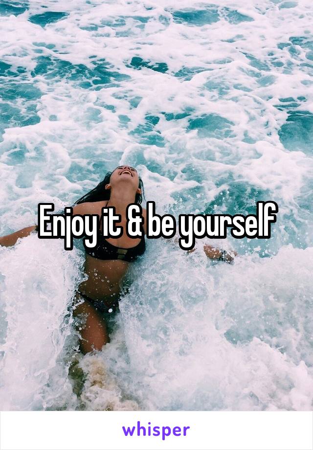 Enjoy it & be yourself