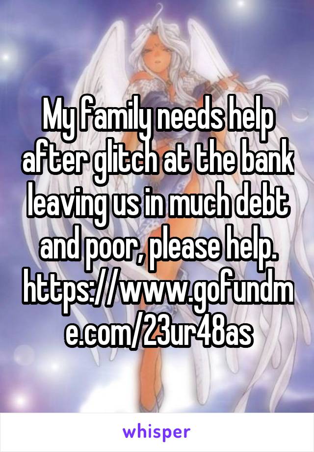 My family needs help after glitch at the bank leaving us in much debt and poor, please help. https://www.gofundme.com/23ur48as