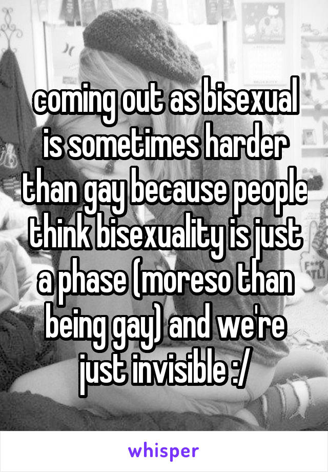 coming out as bisexual is sometimes harder than gay because people think bisexuality is just a phase (moreso than being gay) and we're just invisible :/