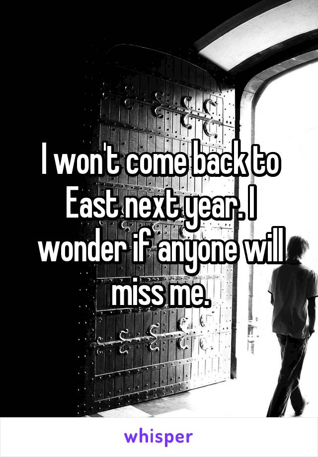 I won't come back to East next year. I wonder if anyone will miss me.