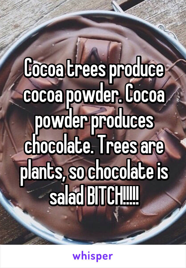 Cocoa trees produce cocoa powder. Cocoa powder produces chocolate. Trees are plants, so chocolate is salad BITCH!!!!!