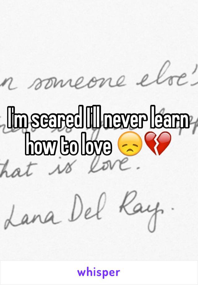 I'm scared I'll never learn how to love 😞💔