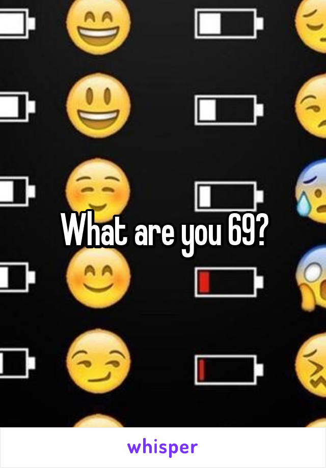 What are you 69?