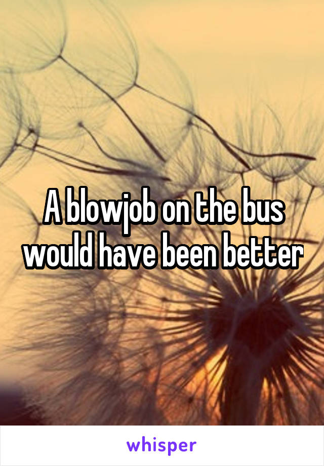 A blowjob on the bus would have been better