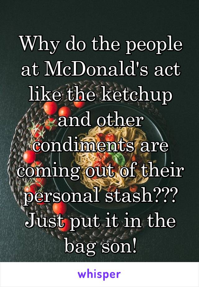 Why do the people at McDonald's act like the ketchup and other condiments are coming out of their personal stash???
Just put it in the bag son!