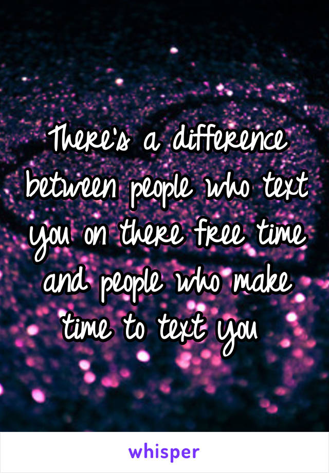 There's a difference between people who text you on there free time and people who make time to text you 