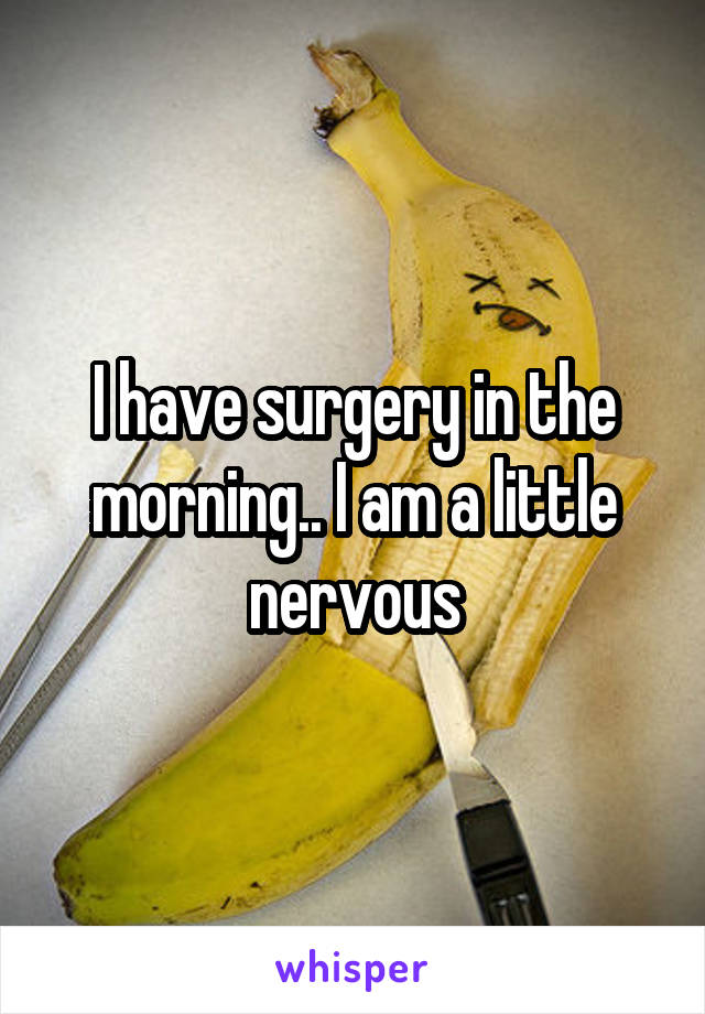 I have surgery in the morning.. I am a little nervous