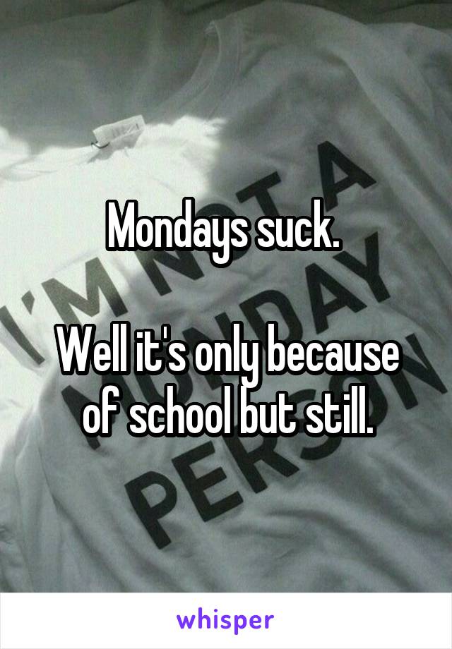 Mondays suck. 

Well it's only because of school but still.