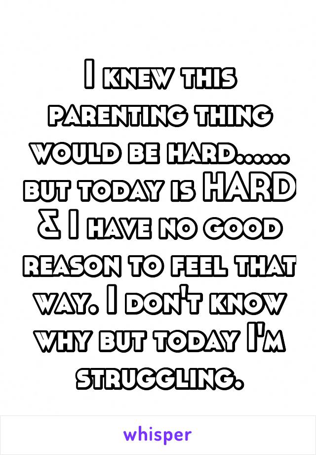 I knew this parenting thing would be hard...... but today is HARD & I have no good reason to feel that way. I don't know why but today I'm struggling.