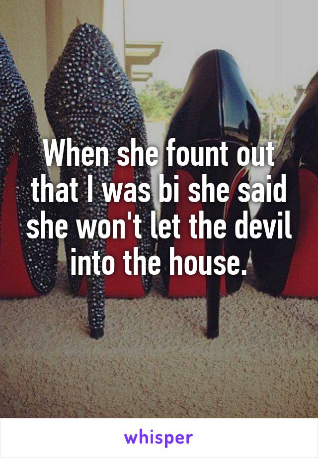 When she fount out that I was bi she said she won't let the devil into the house.
