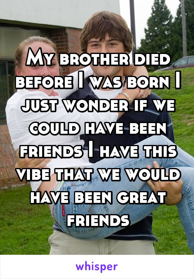 My brother died before I was born I just wonder if we could have been friends I have this vibe that we would have been great friends