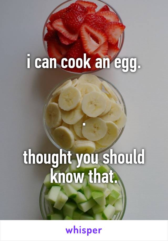 i can cook an egg.


.

thought you should know that.