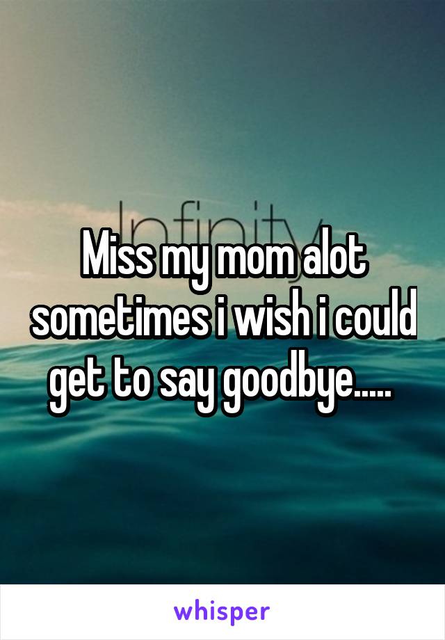 Miss my mom alot sometimes i wish i could get to say goodbye..... 