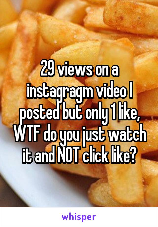 29 views on a instagragm video I posted but only 1 like, WTF do you just watch it and NOT click like?