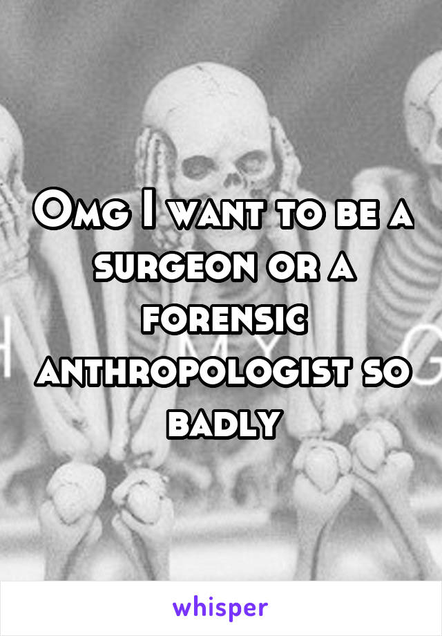 Omg I want to be a surgeon or a forensic anthropologist so
badly