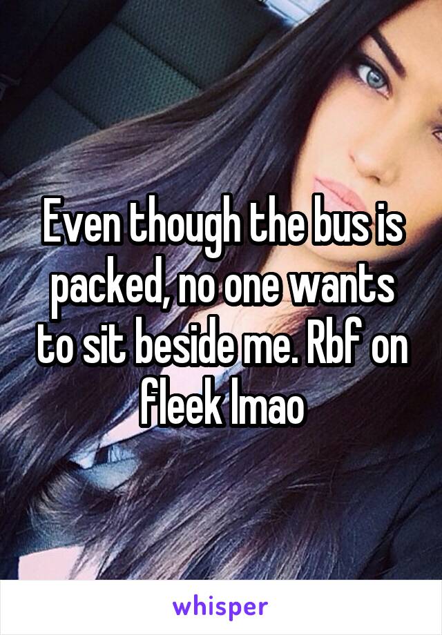 Even though the bus is packed, no one wants to sit beside me. Rbf on fleek lmao