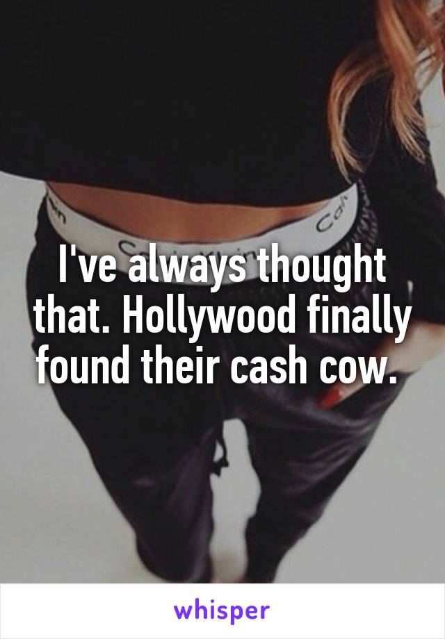 I've always thought that. Hollywood finally found their cash cow. 