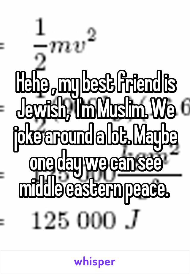 Hehe , my best friend is Jewish,  I'm Muslim. We joke around a lot. Maybe one day we can see middle eastern peace. 