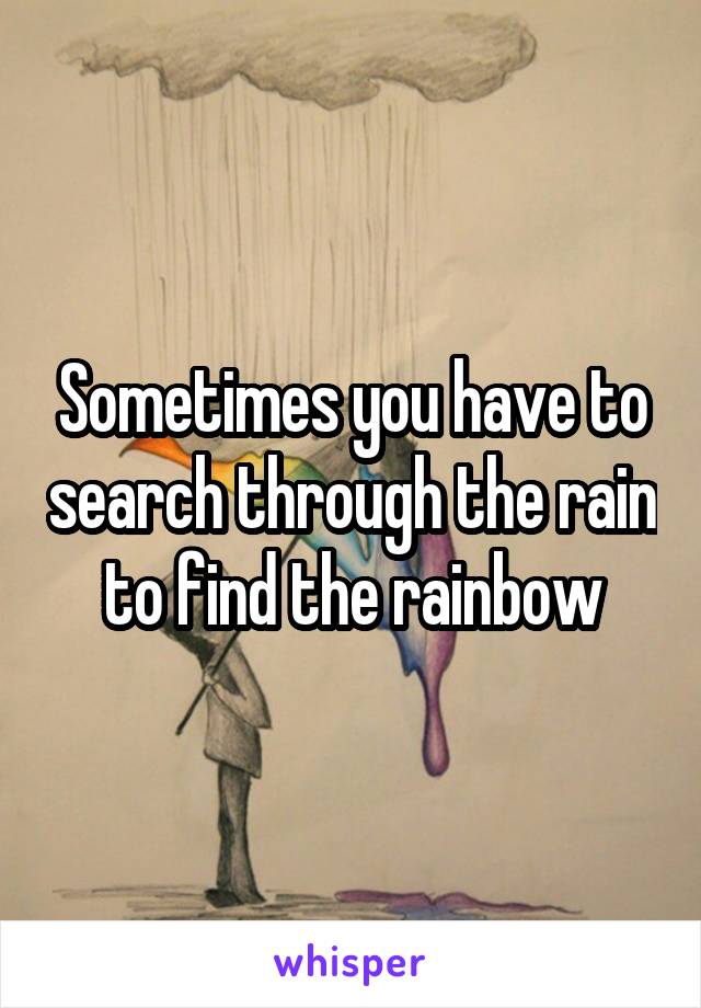 Sometimes you have to search through the rain to find the rainbow