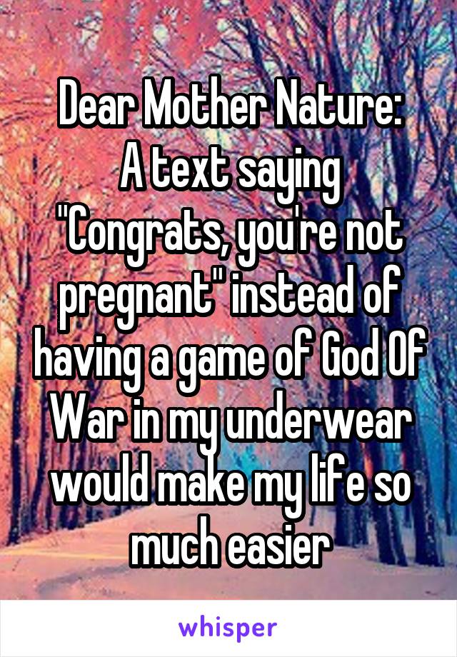 Dear Mother Nature:
A text saying "Congrats, you're not pregnant" instead of having a game of God Of War in my underwear would make my life so much easier