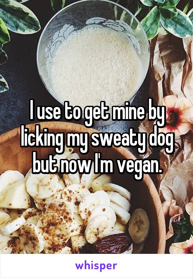 I use to get mine by licking my sweaty dog but now I'm vegan.