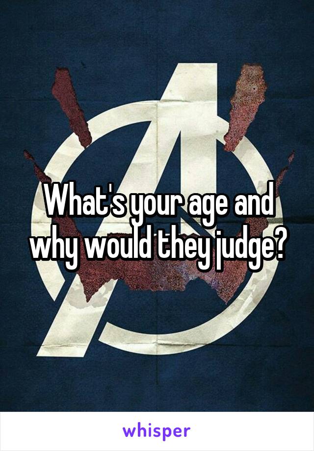 What's your age and why would they judge?