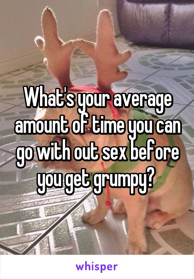 What's your average amount of time you can go with out sex before you get grumpy? 